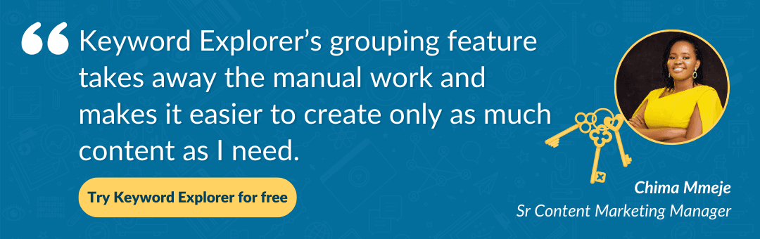 Chima Mmeje says "Keyword Explorer's grouping feature take s away the manual work and make it easier to create only as much content as I need"